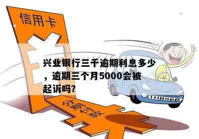 兴业银行三千逾期利息多少，逾期三个月5000会被起诉吗？