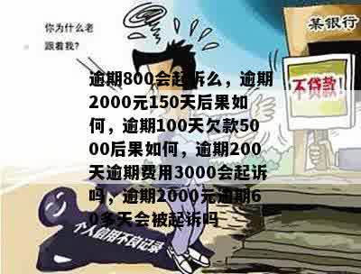 逾期800会起诉么，逾期2000元150天后果如何，逾期100天欠款5000后果如何，逾期200天逾期费用3000会起诉吗，逾期2000元逾期60多天会被起诉吗