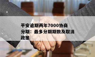 平安逾期两年7000协商分期：最多分期期数及取消政策