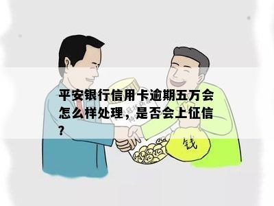 平安银行信用卡逾期五万会怎么样处理，是否会上征信？