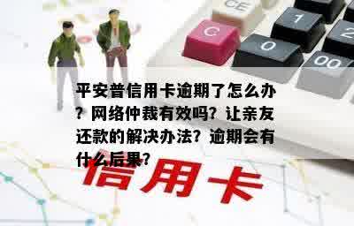 平安普信用卡逾期了怎么办？网络仲裁有效吗？让亲友还款的解决办法？逾期会有什么后果？