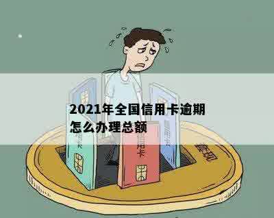 2021年全国信用卡逾期怎么办理总额