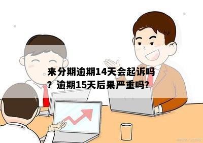 来分期逾期14天会起诉吗？逾期15天后果严重吗？