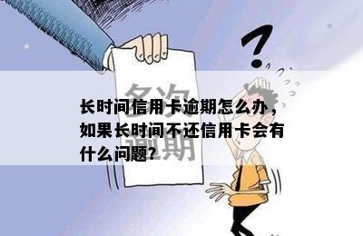 长时间信用卡逾期怎么办，如果长时间不还信用卡会有什么问题？