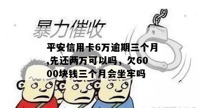 平安信用卡6万逾期三个月,先还两万可以吗，欠6000块钱三个月会坐牢吗