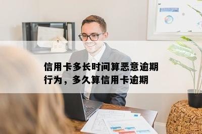 信用卡多长时间算恶意逾期行为，多久算信用卡逾期