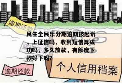 民生全民乐分期逾期被起诉，上征信吗，收到短信算成功吗，多久放款，有额度下款好下吗？