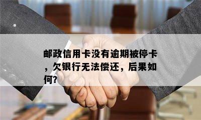 邮政信用卡没有逾期被停卡，欠银行无法偿还，后果如何？