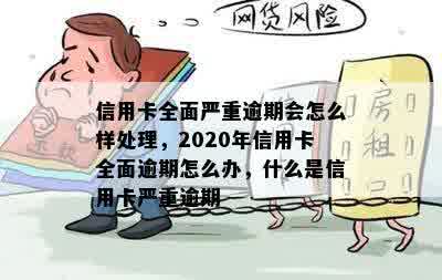 信用卡全面严重逾期会怎么样处理，2020年信用卡全面逾期怎么办，什么是信用卡严重逾期