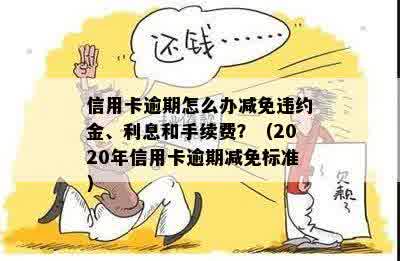 信用卡逾期怎么办减免违约金、利息和手续费？（2020年信用卡逾期减免标准）