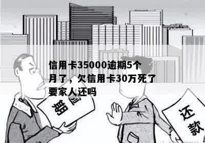 信用卡35000逾期5个月了，欠信用卡30万死了要家人还吗