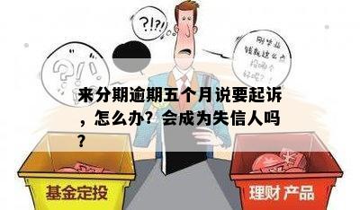 来分期逾期五个月说要起诉，怎么办？会成为失信人吗？