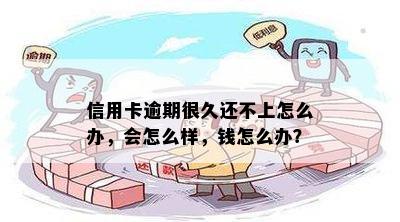 信用卡逾期很久还不上怎么办，会怎么样，钱怎么办？