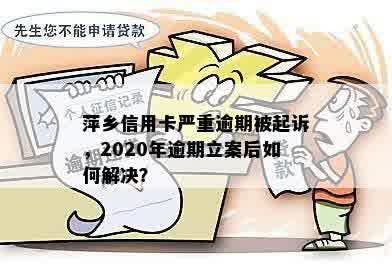 萍乡信用卡严重逾期被起诉，2020年逾期立案后如何解决？