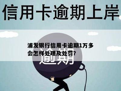 浦发银行信用卡逾期1万多会怎样处理及处罚？