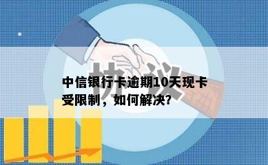 中信银行卡逾期10天现卡受限制，如何解决？