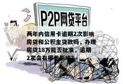 两年内信用卡逾期2次影响房贷和公积金贷款吗，办理房贷18万能否批准，逾期2次会有哪些影响？