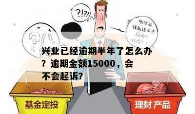 兴业已经逾期半年了怎么办？逾期金额15000，会不会起诉？