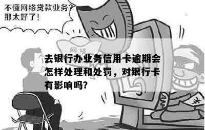 去银行办业务信用卡逾期会怎样处理和处罚，对银行卡有影响吗？