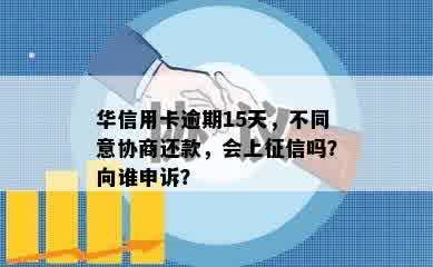 华信用卡逾期15天，不同意协商还款，会上征信吗？向谁申诉？