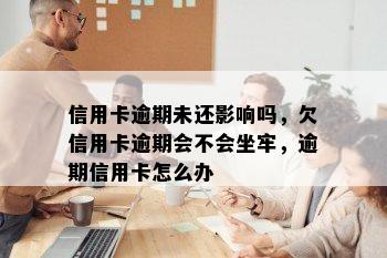 信用卡逾期未还影响吗，欠信用卡逾期会不会坐牢，逾期信用卡怎么办