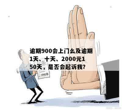 逾期900会上门么及逾期1天、十天、2000元150天，是否会起诉我？