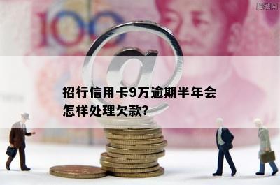 招行信用卡9万逾期半年会怎样处理欠款？