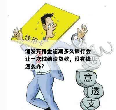 浦发万用金逾期多久银行会让一次性结清贷款，没有钱怎么办？