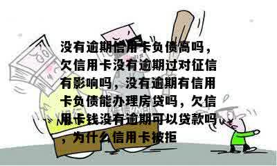 没有逾期信用卡负债高吗，欠信用卡没有逾期过对征信有影响吗，没有逾期有信用卡负债能办理房贷吗，欠信用卡钱没有逾期可以贷款吗，为什么信用卡被拒