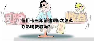 信用卡三年前逾期6次怎么办影响贷款吗？