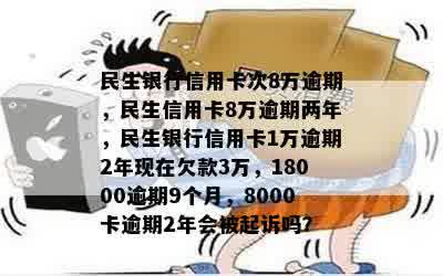 民生银行信用卡次8万逾期，民生信用卡8万逾期两年，民生银行信用卡1万逾期2年现在欠款3万，18000逾期9个月，8000卡逾期2年会被起诉吗？