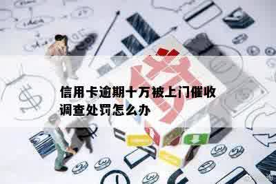 信用卡逾期十万被上门催收调查处罚怎么办