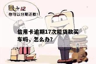 信用卡逾期17次能贷款买车吗，怎么办？