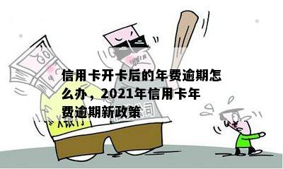 信用卡开卡后的年费逾期怎么办，2021年信用卡年费逾期新政策