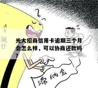 光大招商信用卡逾期三个月会怎么样，可以协商还款吗？