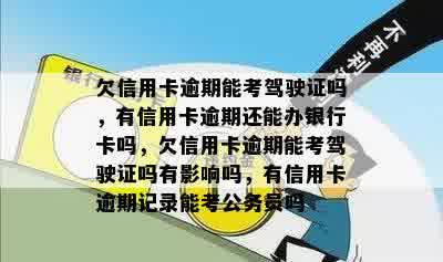 欠信用卡逾期能考驾驶证吗，有信用卡逾期还能办银行卡吗，欠信用卡逾期能考驾驶证吗有影响吗，有信用卡逾期记录能考公务员吗