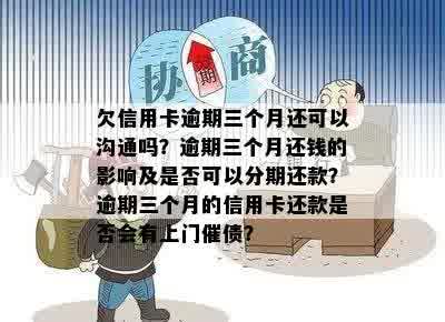 欠信用卡逾期三个月还可以沟通吗？逾期三个月还钱的影响及是否可以分期还款？逾期三个月的信用卡还款是否会有上门催债？