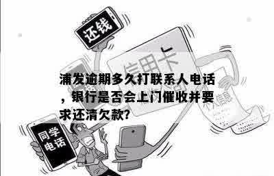 浦发逾期多久打联系人电话，银行是否会上门催收并要求还清欠款？