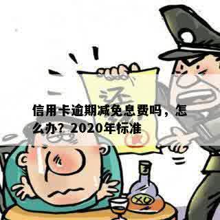 信用卡逾期减免息费吗，怎么办？2020年标准