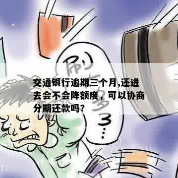 交通银行逾期三个月,还进去会不会降额度，可以协商分期还款吗?