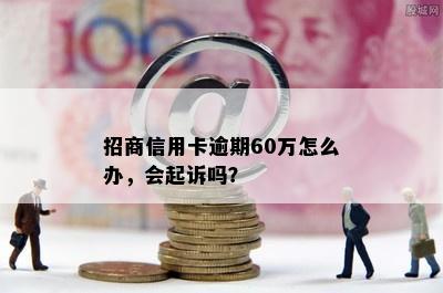 招商信用卡逾期60万怎么办，会起诉吗？