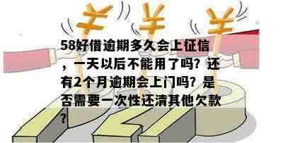 58好借逾期多久会上征信，一天以后不能用了吗？还有2个月逾期会上门吗？是否需要一次性还清其他欠款？