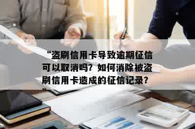 “盗刷信用卡导致逾期征信可以取消吗？如何消除被盗刷信用卡造成的征信记录？”