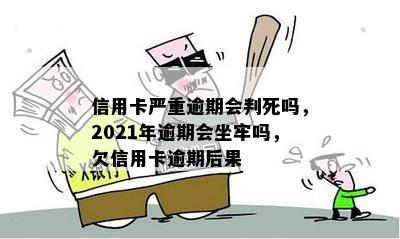 信用卡严重逾期会判死吗，2021年逾期会坐牢吗，欠信用卡逾期后果