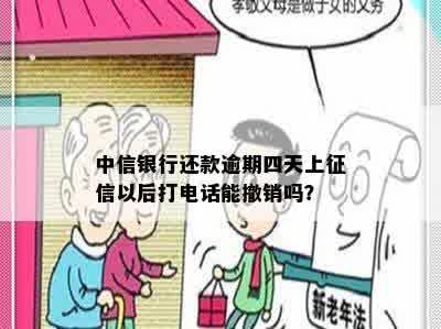 中信银行还款逾期四天上征信以后打电话能撤销吗？