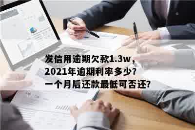 发信用逾期欠款1.3w，2021年逾期利率多少？一个月后还款更低可否还？