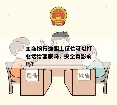 工商银行逾期上征信可以打电话给客服吗，安全有影响吗？