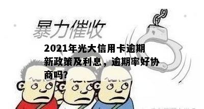 2021年光大信用卡逾期新政策及利息，逾期率好协商吗？