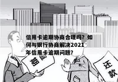 信用卡逾期协商合理吗？如何与银行协商解决2021年信用卡逾期问题？