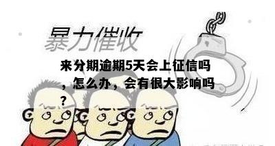 来分期逾期5天会上征信吗，怎么办，会有很大影响吗?